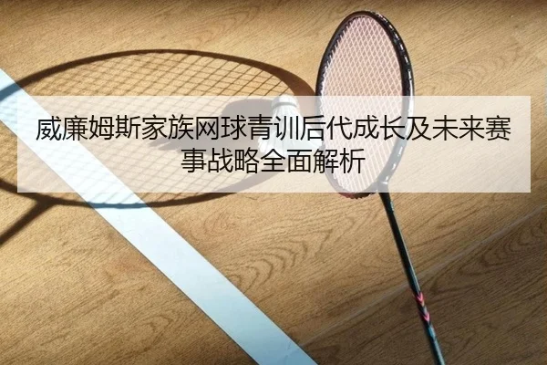 威廉姆斯家族网球青训后代成长及未来赛事战略全面解析